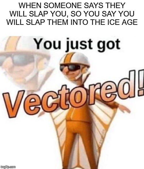 WHEN SOMEONE SAYS THEY WILL SLAP YOU, SO YOU SAY YOU WILL SLAP THEM INTO THE ICE AGE | image tagged in blank white template,you just got vectored | made w/ Imgflip meme maker