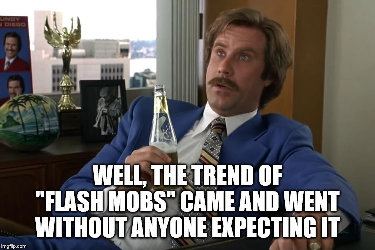 anchorman speechless | WELL, THE TREND OF "FLASH MOBS" CAME AND WENT WITHOUT ANYONE EXPECTING IT | image tagged in anchorman speechless | made w/ Imgflip meme maker