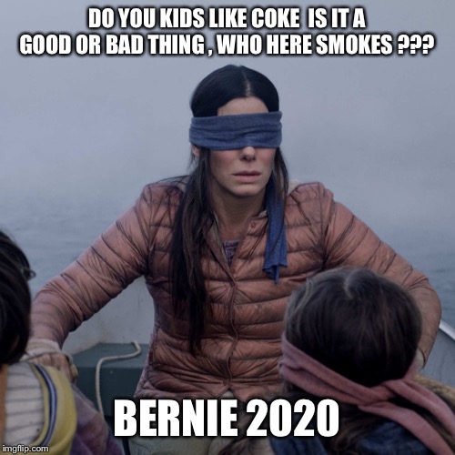 Bird Box | DO YOU KIDS LIKE COKE  IS IT A GOOD OR BAD THING , WHO HERE SMOKES ??? BERNIE 2020 | image tagged in memes,bird box | made w/ Imgflip meme maker