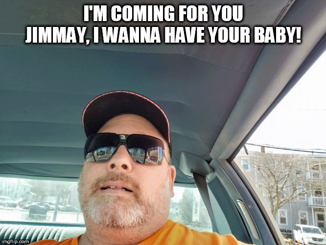 I'M COMING FOR YOU JIMMAY, I WANNA HAVE YOUR BABY! | made w/ Imgflip meme maker