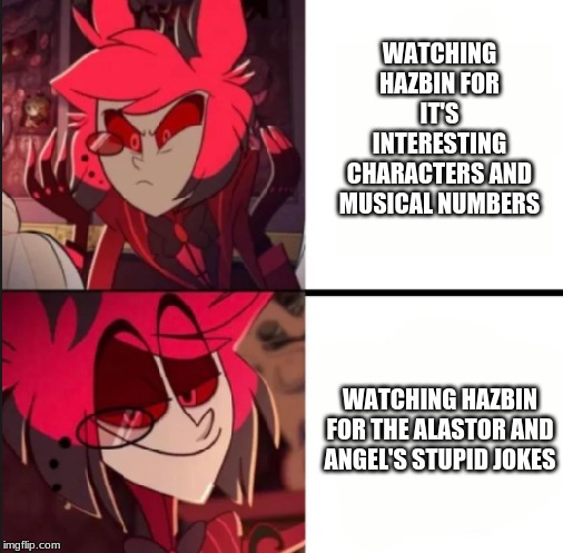 Alastor drake format | WATCHING HAZBIN FOR IT'S INTERESTING CHARACTERS AND MUSICAL NUMBERS; WATCHING HAZBIN FOR THE ALASTOR AND ANGEL'S STUPID JOKES | image tagged in alastor drake format | made w/ Imgflip meme maker