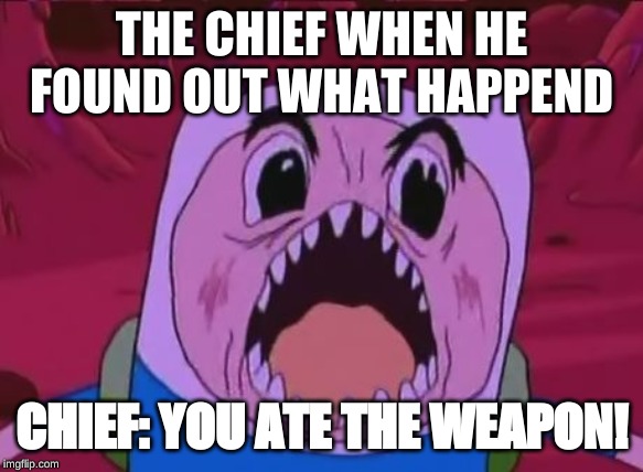 Finn The Human | THE CHIEF WHEN HE FOUND OUT WHAT HAPPEND; CHIEF: YOU ATE THE WEAPON! | image tagged in memes,finn the human | made w/ Imgflip meme maker
