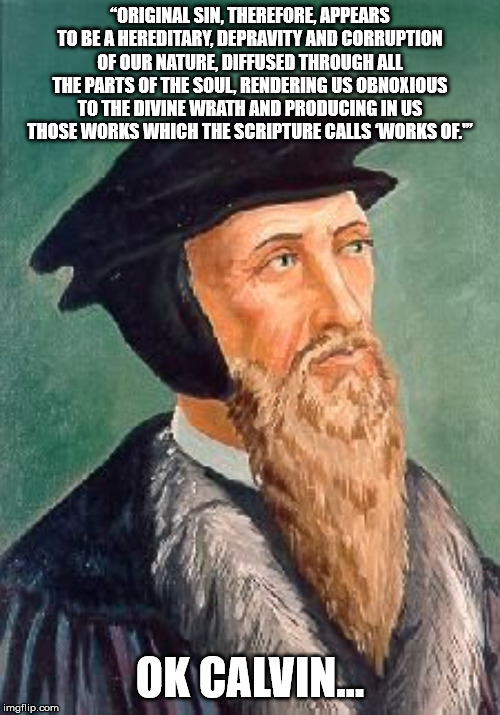 John Calvin | “ORIGINAL SIN, THEREFORE, APPEARS TO BE A HEREDITARY, DEPRAVITY AND CORRUPTION OF OUR NATURE, DIFFUSED THROUGH ALL THE PARTS OF THE SOUL, RENDERING US OBNOXIOUS TO THE DIVINE WRATH AND PRODUCING IN US THOSE WORKS WHICH THE SCRIPTURE CALLS ‘WORKS OF.'”; OK CALVIN... | image tagged in john calvin | made w/ Imgflip meme maker