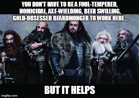 YOU DON'T HAVE TO BE A FOUL-TEMPERED, HOMICIDAL, AXE-WIELDING, BEER SWILLING, GOLD-OBSESSED BEARDMONGER TO WORK HERE... BUT IT HELPS | image tagged in dwarves | made w/ Imgflip meme maker