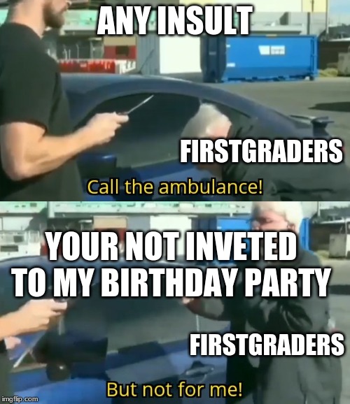 Call an ambulance but not for me |  ANY INSULT; FIRSTGRADERS; YOUR NOT INVETED TO MY BIRTHDAY PARTY; FIRSTGRADERS | image tagged in call an ambulance but not for me | made w/ Imgflip meme maker