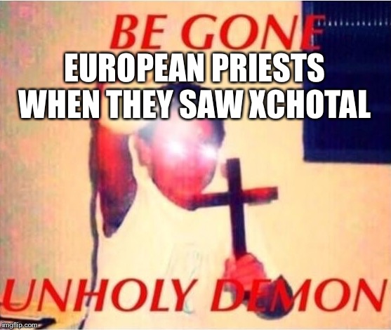 Be gone unholy demon | EUROPEAN PRIESTS WHEN THEY SAW XCHOTAL | image tagged in be gone unholy demon | made w/ Imgflip meme maker