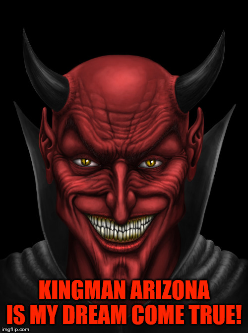 An evil paradise. |  KINGMAN ARIZONA IS MY DREAM COME TRUE! | image tagged in the devil,satan,might is right,malignant narcissist,sexual narcissist,reproductive abuser | made w/ Imgflip meme maker