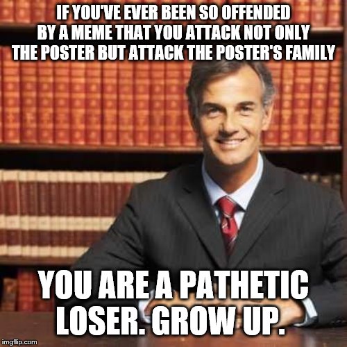 lawyer | IF YOU'VE EVER BEEN SO OFFENDED BY A MEME THAT YOU ATTACK NOT ONLY THE POSTER BUT ATTACK THE POSTER'S FAMILY; YOU ARE A PATHETIC LOSER. GROW UP. | image tagged in lawyer | made w/ Imgflip meme maker