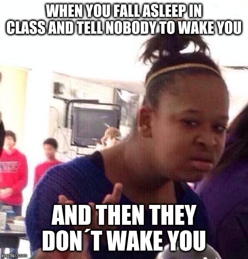 Black Girl Wat | WHEN YOU FALL ASLEEP IN CLASS AND TELL NOBODY TO WAKE YOU; AND THEN THEY DON´T WAKE YOU | image tagged in memes,black girl wat | made w/ Imgflip meme maker