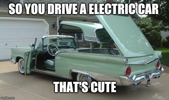 Old iron rules | SO YOU DRIVE A ELECTRIC CAR; THAT'S CUTE | image tagged in cars | made w/ Imgflip meme maker