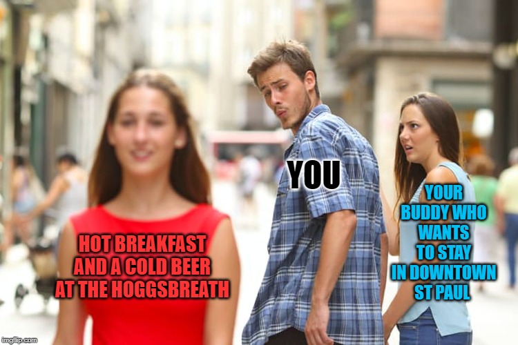 Distracted Boyfriend Meme | YOU; YOUR BUDDY WHO WANTS TO STAY IN DOWNTOWN ST PAUL; HOT BREAKFAST AND A COLD BEER AT THE HOGGSBREATH | image tagged in memes,distracted boyfriend | made w/ Imgflip meme maker