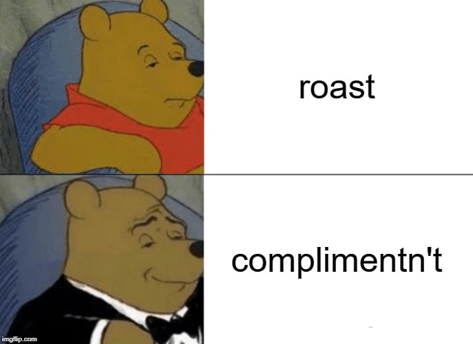 Tuxedo Winnie The Pooh Meme | roast complimentn't | image tagged in memes,tuxedo winnie the pooh | made w/ Imgflip meme maker