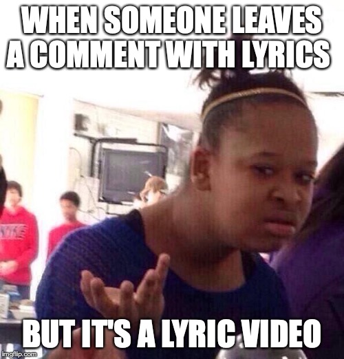 Black Girl Wat | WHEN SOMEONE LEAVES A COMMENT WITH LYRICS; BUT IT'S A LYRIC VIDEO | image tagged in memes,black girl wat | made w/ Imgflip meme maker