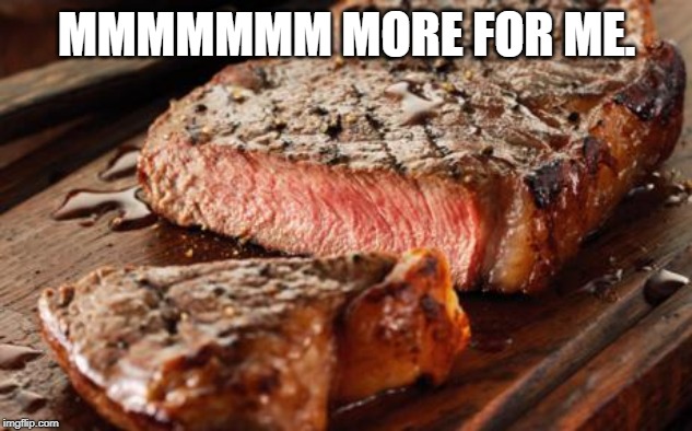 Steak | MMMMMMM MORE FOR ME. | image tagged in steak | made w/ Imgflip meme maker