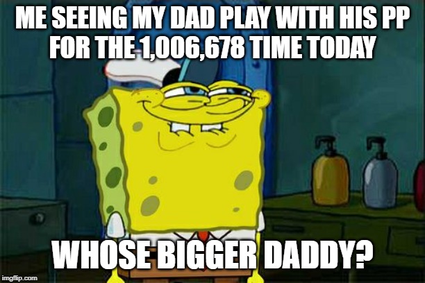 Don't You Squidward | ME SEEING MY DAD PLAY WITH HIS PP
FOR THE 1,006,678 TIME TODAY; WHOSE BIGGER DADDY? | image tagged in memes,dont you squidward | made w/ Imgflip meme maker