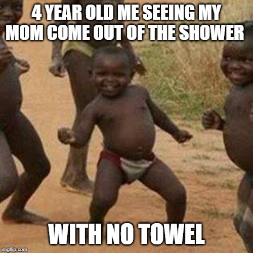 Third World Success Kid | 4 YEAR OLD ME SEEING MY MOM COME OUT OF THE SHOWER; WITH NO TOWEL | image tagged in memes,third world success kid | made w/ Imgflip meme maker