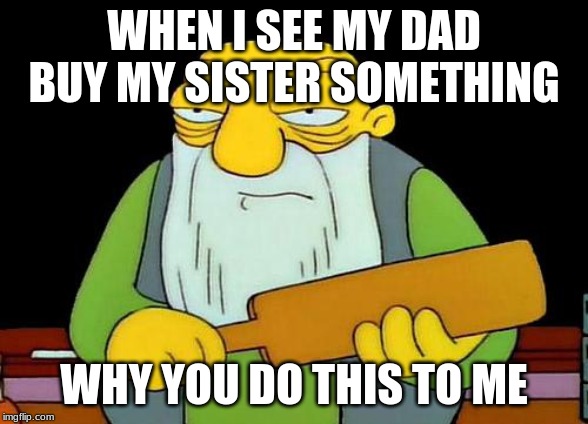 That's a paddlin' Meme | WHEN I SEE MY DAD BUY MY SISTER SOMETHING; WHY YOU DO THIS TO ME | image tagged in memes,that's a paddlin' | made w/ Imgflip meme maker