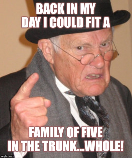 Back In My Day Meme | BACK IN MY DAY I COULD FIT A FAMILY OF FIVE IN THE TRUNK...WHOLE! | image tagged in memes,back in my day | made w/ Imgflip meme maker