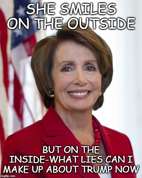 Nancy Pelosi | SHE SMILES ON THE OUTSIDE; BUT ON THE INSIDE-WHAT LIES CAN I MAKE UP ABOUT TRUMP NOW | image tagged in nancy pelosi | made w/ Imgflip meme maker