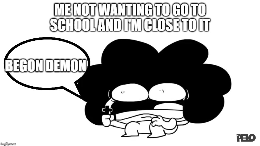 Pelo | ME NOT WANTING TO GO TO SCHOOL AND I'M CLOSE TO IT; BEGON DEMON | image tagged in pelo | made w/ Imgflip meme maker