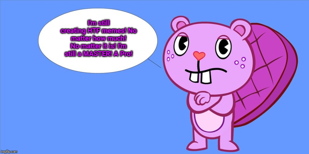 Toothy Quote (HTF) | I'm still creating HTF memes! No matter how much! No matter it is! I'm still a MASTER! A Pro! | image tagged in toothy quote meme htf,happy tree friends,animation,cartoon,memes | made w/ Imgflip meme maker