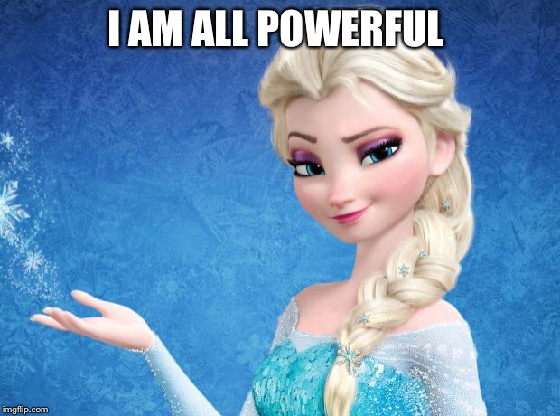 Elsa Frozen | I AM ALL POWERFUL | image tagged in elsa frozen | made w/ Imgflip meme maker