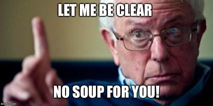 Bernie Sanders | LET ME BE CLEAR; NO SOUP FOR YOU! | image tagged in bernie sanders | made w/ Imgflip meme maker