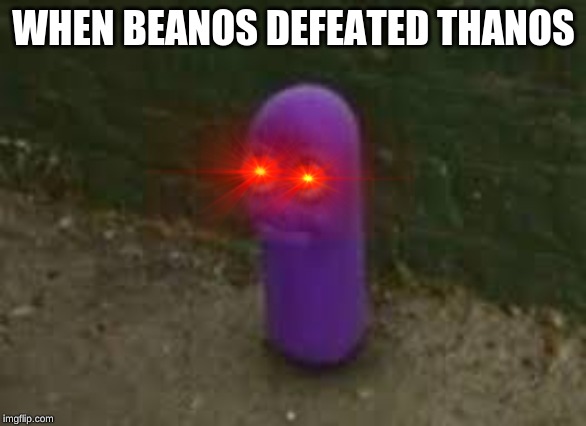 Beanos | WHEN BEANOS DEFEATED THANOS | image tagged in beanos | made w/ Imgflip meme maker