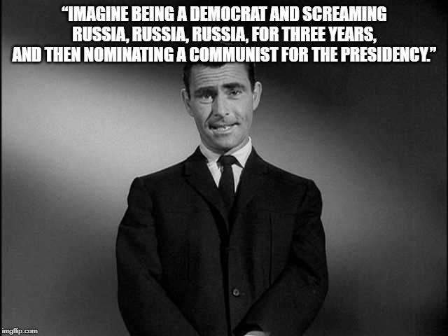 rod serling twilight zone | “IMAGINE BEING A DEMOCRAT AND SCREAMING RUSSIA, RUSSIA, RUSSIA, FOR THREE YEARS, AND THEN NOMINATING A COMMUNIST FOR THE PRESIDENCY.” | image tagged in rod serling twilight zone | made w/ Imgflip meme maker