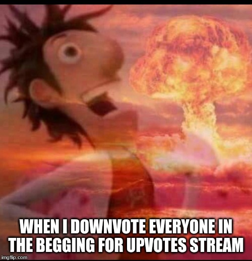 MushroomCloudy | WHEN I DOWNVOTE EVERYONE IN THE BEGGING FOR UPVOTES STREAM | image tagged in mushroomcloudy | made w/ Imgflip meme maker
