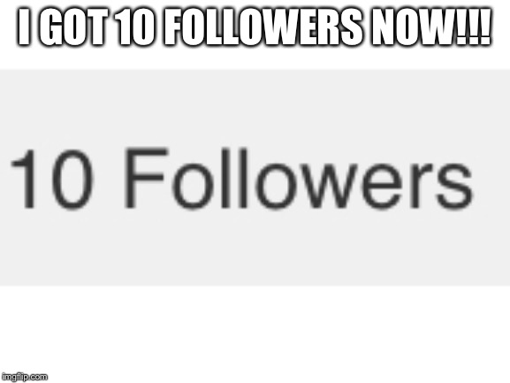 I got 10 followers |  I GOT 10 FOLLOWERS NOW!!! | image tagged in followers,oh wow are you actually reading these tags,unnecessary tags,10 | made w/ Imgflip meme maker