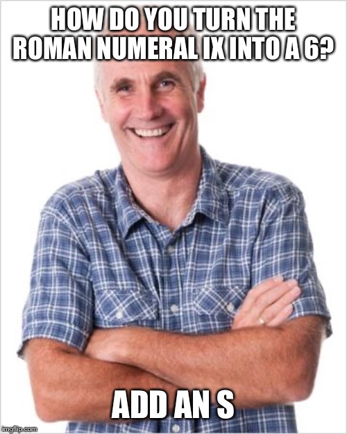 Dad joke | HOW DO YOU TURN THE ROMAN NUMERAL IX INTO A 6? ADD AN S | image tagged in dad joke | made w/ Imgflip meme maker