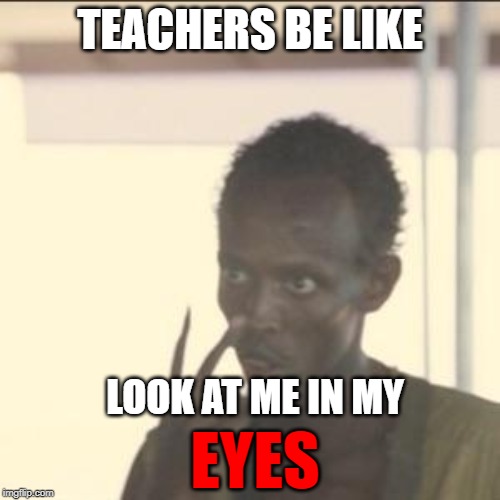 Look At Me Meme | TEACHERS BE LIKE; LOOK AT ME IN MY; EYES | image tagged in memes,look at me | made w/ Imgflip meme maker