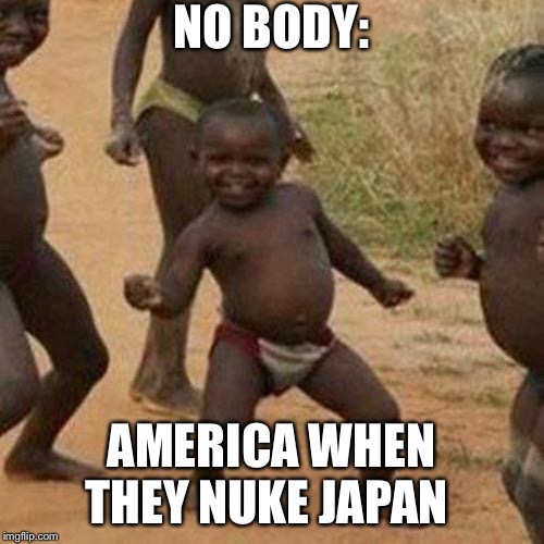 Third World Success Kid Meme | NO BODY:; AMERICA WHEN THEY NUKE JAPAN | image tagged in memes,third world success kid | made w/ Imgflip meme maker