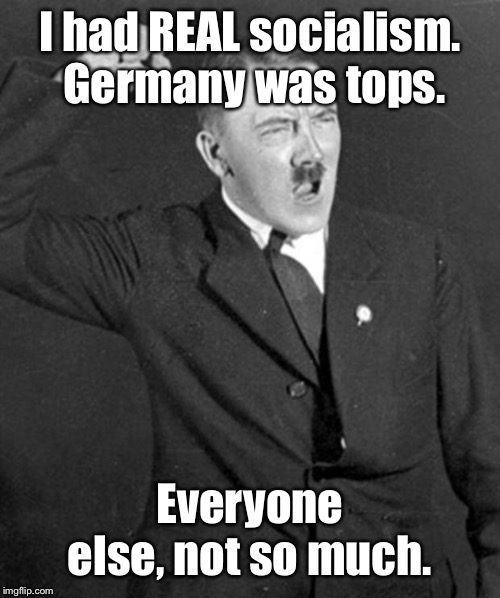 Angry Hitler | I had REAL socialism.  Germany was tops. Everyone else, not so much. | image tagged in angry hitler | made w/ Imgflip meme maker