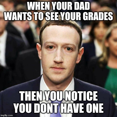 Zucc | WHEN YOUR DAD WANTS TO SEE YOUR GRADES; THEN YOU NOTICE YOU DONT HAVE ONE | image tagged in zucc | made w/ Imgflip meme maker