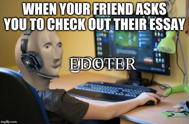 WHEN YOUR FRIEND ASKS YOU TO CHECK OUT THEIR ESSAY; EDOTER | image tagged in meme man | made w/ Imgflip meme maker