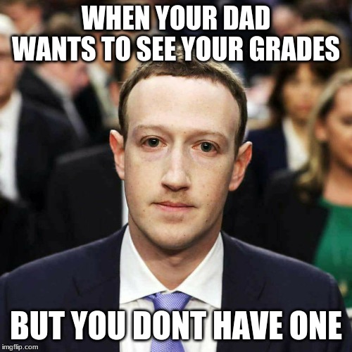 Zucc | WHEN YOUR DAD WANTS TO SEE YOUR GRADES; BUT YOU DONT HAVE ONE | image tagged in zucc | made w/ Imgflip meme maker