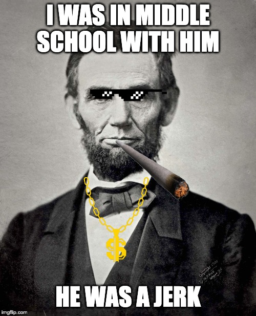 Abraham Lincoln | I WAS IN MIDDLE SCHOOL WITH HIM; HE WAS A JERK | image tagged in abraham lincoln | made w/ Imgflip meme maker