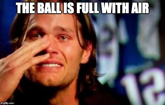 crying tom brady | THE BALL IS FULL WITH AIR | image tagged in crying tom brady | made w/ Imgflip meme maker