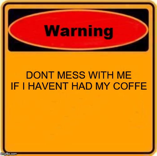 Warning Sign Meme | DONT MESS WITH ME IF I HAVENT HAD MY COFFE | image tagged in memes,warning sign | made w/ Imgflip meme maker