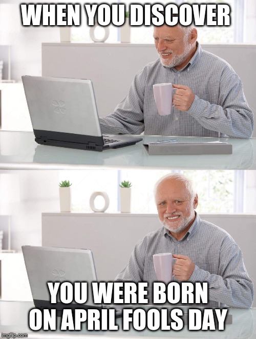 Old man cup of coffee | WHEN YOU DISCOVER; YOU WERE BORN ON APRIL FOOLS DAY | image tagged in old man cup of coffee | made w/ Imgflip meme maker