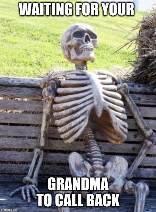 Waiting Skeleton Meme | WAITING FOR YOUR; GRANDMA TO CALL BACK | image tagged in memes,waiting skeleton | made w/ Imgflip meme maker