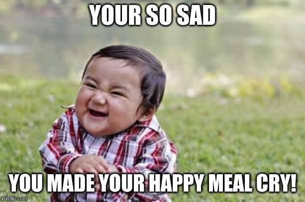 Evil Toddler | YOUR SO SAD; YOU MADE YOUR HAPPY MEAL CRY! | image tagged in memes,evil toddler | made w/ Imgflip meme maker