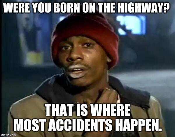 Y'all Got Any More Of That | WERE YOU BORN ON THE HIGHWAY? THAT IS WHERE MOST ACCIDENTS HAPPEN. | image tagged in memes,y'all got any more of that | made w/ Imgflip meme maker
