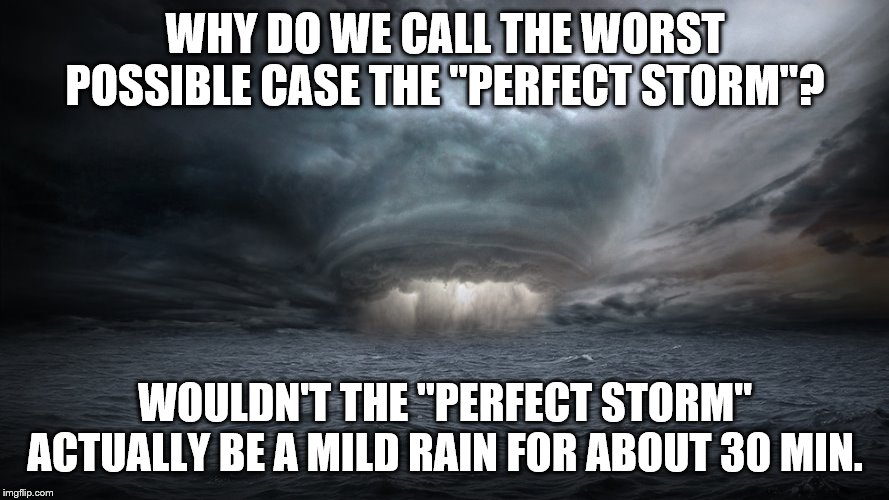 Perfect Storm | WHY DO WE CALL THE WORST POSSIBLE CASE THE "PERFECT STORM"? WOULDN'T THE "PERFECT STORM" ACTUALLY BE A MILD RAIN FOR ABOUT 30 MIN. | image tagged in perfect storm | made w/ Imgflip meme maker