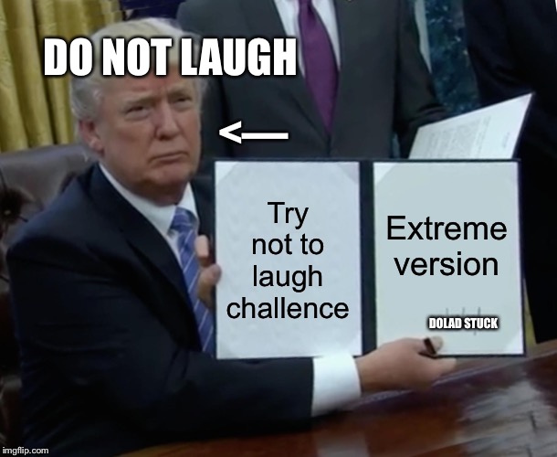 Trump Bill Signing | DO NOT LAUGH; <—; Try not to laugh challence; Extreme version; DOLAD STUCK | image tagged in memes,trump bill signing | made w/ Imgflip meme maker