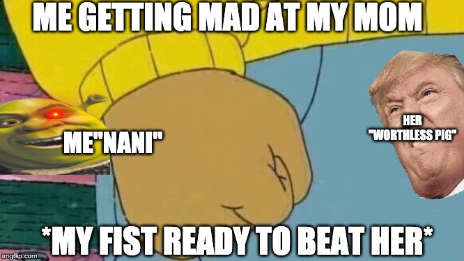 Arthur Fist Meme | ME GETTING MAD AT MY MOM; HER "WORTHLESS PIG"; ME"NANI"; *MY FIST READY TO BEAT HER* | image tagged in memes,arthur fist | made w/ Imgflip meme maker