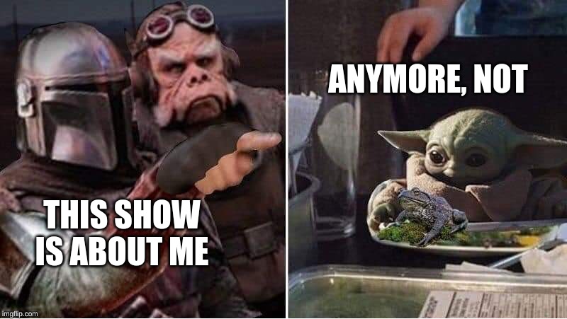 Mandalorian Yelling at Baby Yoda | ANYMORE, NOT; THIS SHOW IS ABOUT ME | image tagged in mandalorian yelling at baby yoda | made w/ Imgflip meme maker
