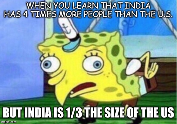 Mocking Spongebob Meme | WHEN YOU LEARN THAT INDIA HAS 4 TIMES MORE PEOPLE THAN THE U.S. BUT INDIA IS 1/3 THE SIZE OF THE US | image tagged in memes,mocking spongebob | made w/ Imgflip meme maker